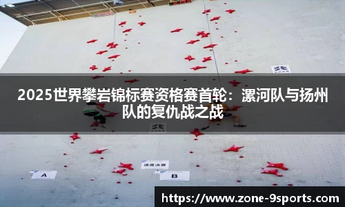 2025世界攀岩锦标赛资格赛首轮:漯河队与扬州队的复仇战之战