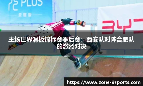 主场世界滑板锦标赛季后赛:西安队对阵合肥队的激烈对决